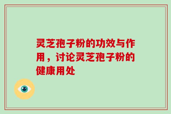 灵芝孢子粉的功效与作用，讨论灵芝孢子粉的健康用处