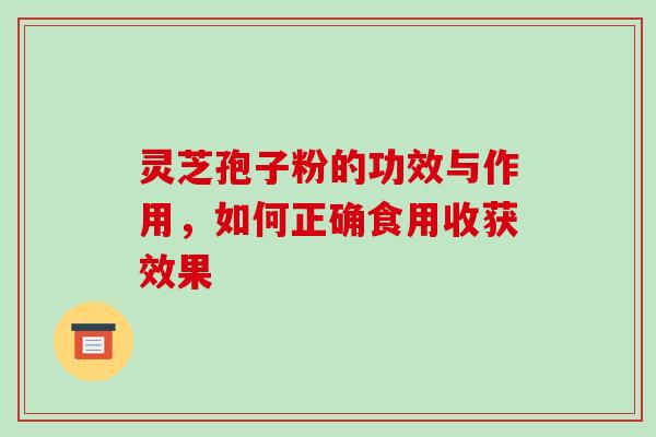 灵芝孢子粉的功效与作用，如何正确食用收获效果