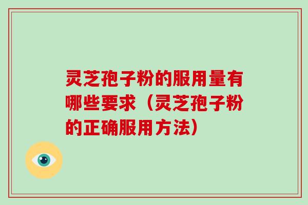 灵芝孢子粉的服用量有哪些要求（灵芝孢子粉的正确服用方法）