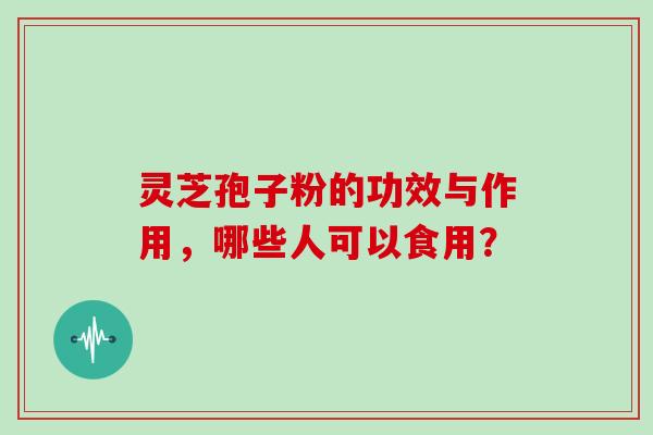 灵芝孢子粉的功效与作用，哪些人可以食用？