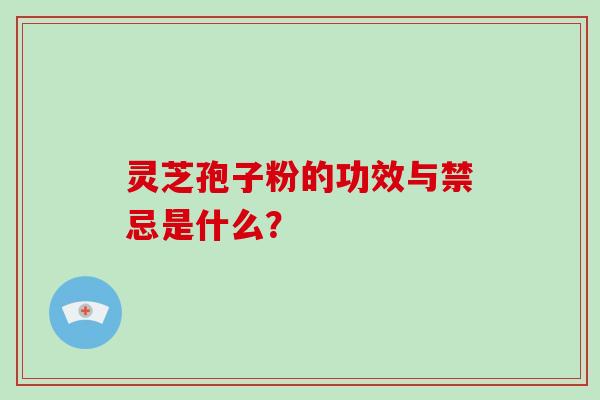 灵芝孢子粉的功效与禁忌是什么？
