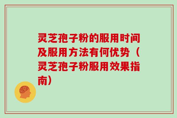 灵芝孢子粉的服用时间及服用方法有何优势（灵芝孢子粉服用效果指南）
