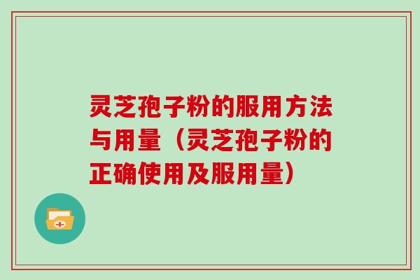 灵芝孢子粉的服用方法与用量（灵芝孢子粉的正确使用及服用量）