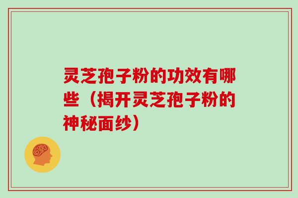 灵芝孢子粉的功效有哪些（揭开灵芝孢子粉的神秘面纱）