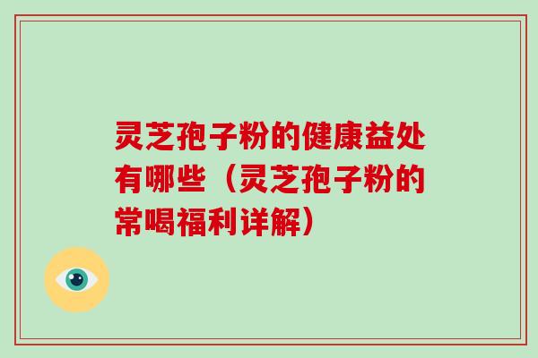 灵芝孢子粉的健康益处有哪些（灵芝孢子粉的常喝福利详解）