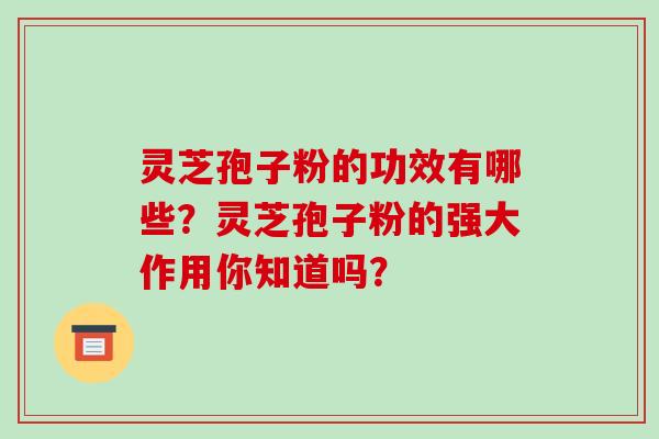 灵芝孢子粉的功效有哪些？灵芝孢子粉的强大作用你知道吗？
