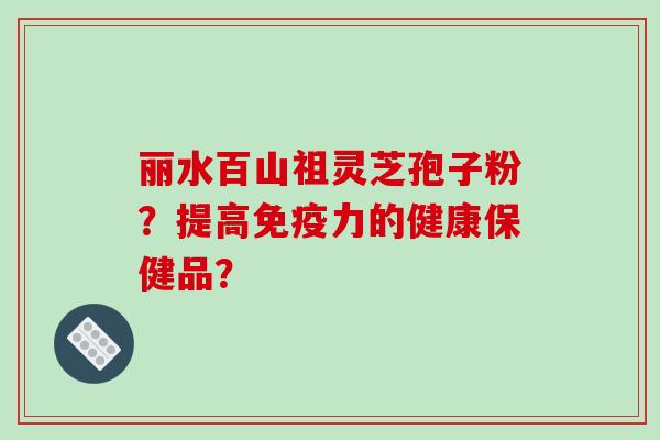 丽水百山祖灵芝孢子粉?提高免疫力的健康保健品? 丽水百山祖灵芝孢子粉?提高免疫力的健康保健品?