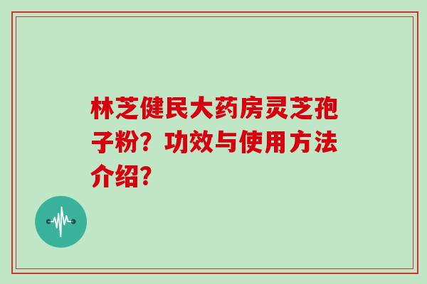林芝健民大药房灵芝孢子粉?功效与使用方法介绍? 林芝健民大药房灵芝孢子粉?功效与使用方法介绍?