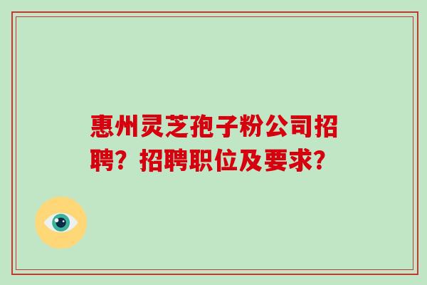 惠州灵芝孢子粉公司招聘？招聘职位及要求？