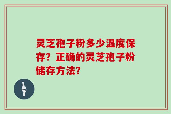 灵芝孢子粉多少温度保存？正确的灵芝孢子粉储存方法？