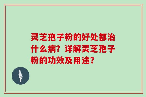 灵芝孢子粉的好处都什么？详解灵芝孢子粉的功效及用途？