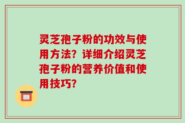 灵芝孢子粉的功效与使用方法?详细介绍灵芝孢子粉的营养价值和使用技巧? 灵芝孢子粉的功效与使用方法?详细介绍灵芝孢子粉的营养价值和使用技巧?