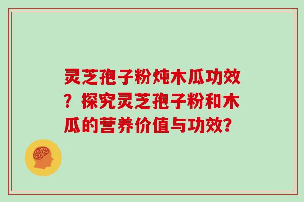 灵芝孢子粉炖木瓜功效？探究灵芝孢子粉和木瓜的营养价值与功效？