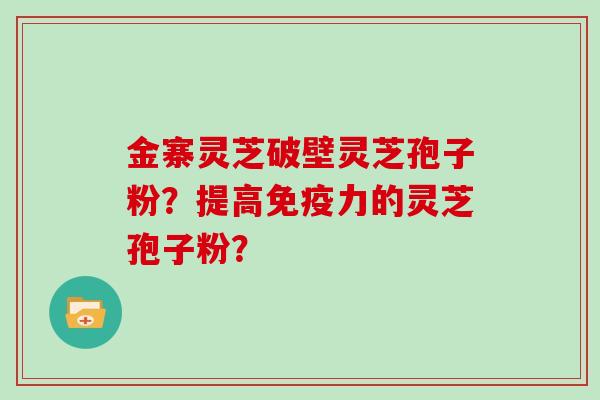 金寨灵芝破壁灵芝孢子粉？提高免疫力的灵芝孢子粉？