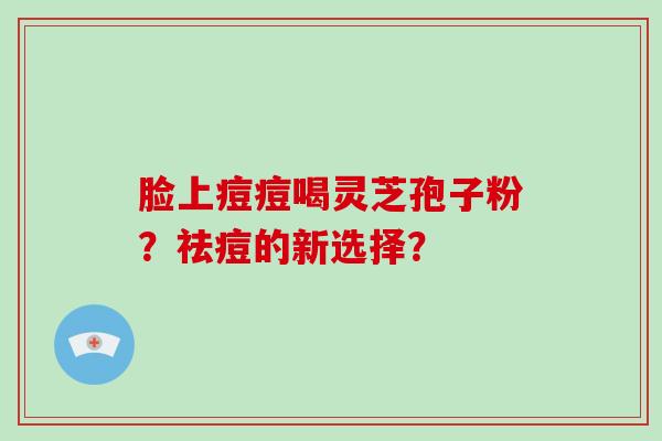 脸上痘痘喝灵芝孢子粉？祛痘的新选择？