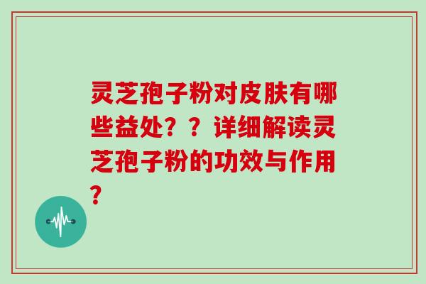 灵芝孢子粉对有哪些益处？？详细解读灵芝孢子粉的功效与作用？