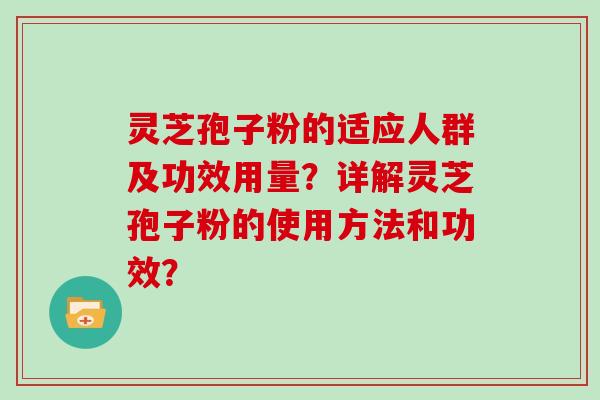 灵芝孢子粉的适应人群及功效用量？详解灵芝孢子粉的使用方法和功效？