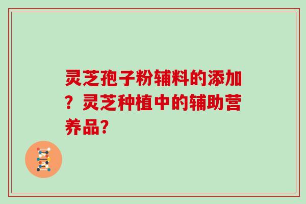 灵芝孢子粉辅料的添加？灵芝种植中的辅助营养品？