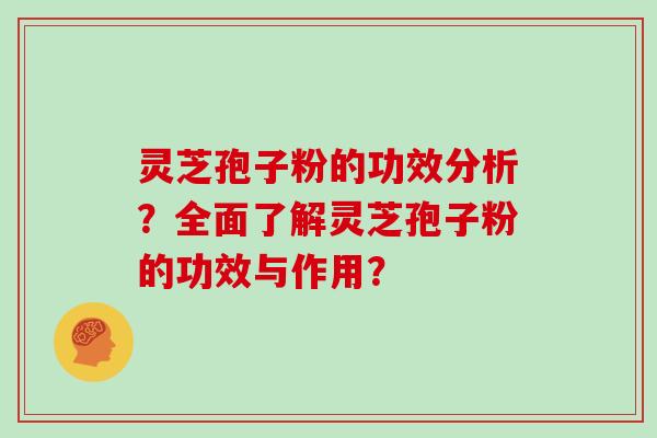 灵芝孢子粉的功效分析？全面了解灵芝孢子粉的功效与作用？