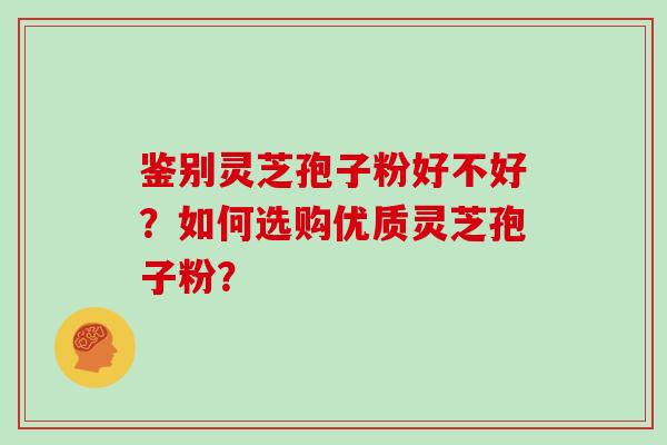 鉴别灵芝孢子粉好不好？如何选购优质灵芝孢子粉？