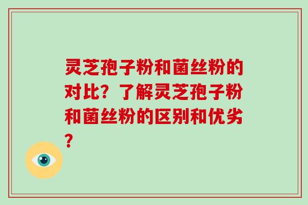 灵芝孢子粉和菌丝粉的对比？了解灵芝孢子粉和菌丝粉的区别和优劣？