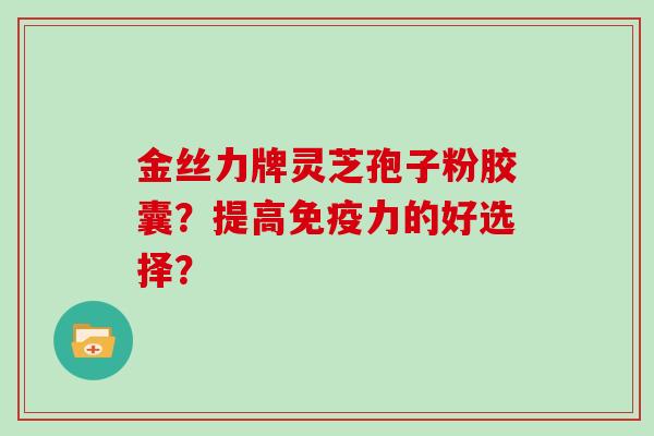 金丝力牌灵芝孢子粉胶囊？提高免疫力的好选择？