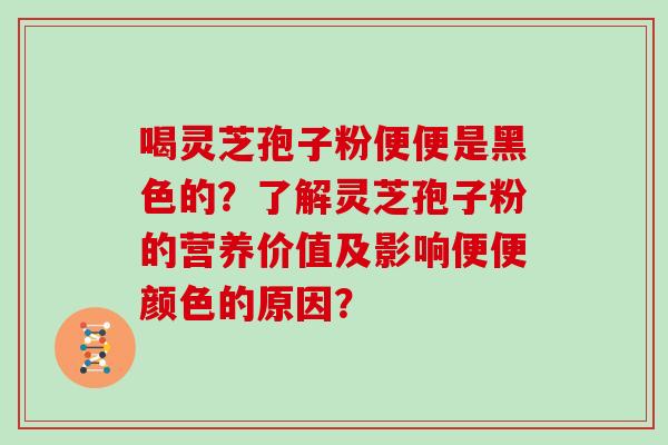 喝灵芝孢子粉便便是黑色的？了解灵芝孢子粉的营养价值及影响便便颜色的原因？