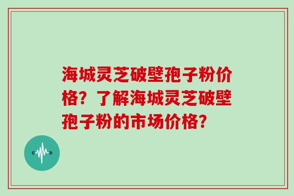 海城灵芝破壁孢子粉价格？了解海城灵芝破壁孢子粉的市场价格？