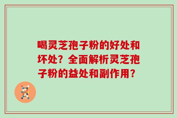 喝灵芝孢子粉的好处和坏处?全面解析灵芝孢子粉的益处和副作用? 喝灵芝孢子粉的好处和坏处?全面解析灵芝孢子粉的益处和副作用?