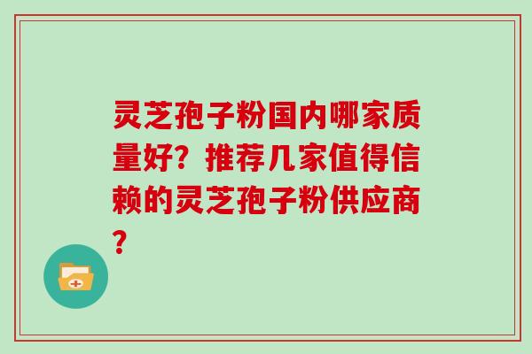 灵芝孢子粉国内哪家质量好？推荐几家值得信赖的灵芝孢子粉供应商？