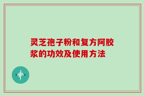 灵芝孢子粉和复方阿胶浆的功效及使用方法