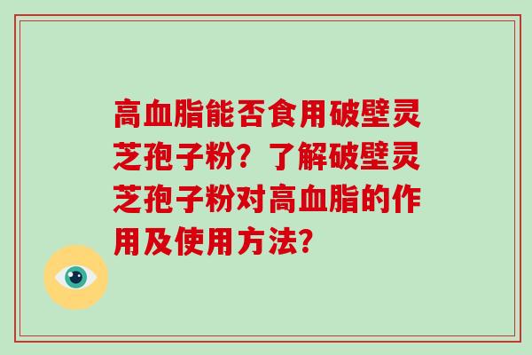 高能否食用破壁灵芝孢子粉？了解破壁灵芝孢子粉对高的作用及使用方法？