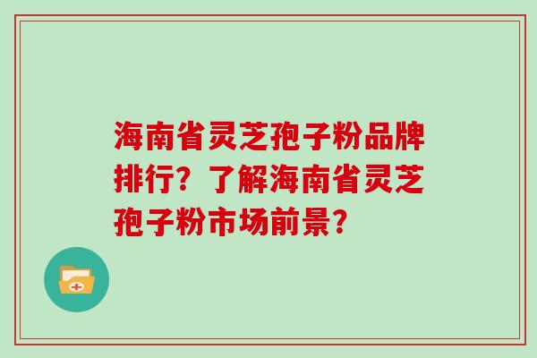 海南省灵芝孢子粉品牌排行？了解海南省灵芝孢子粉市场前景？