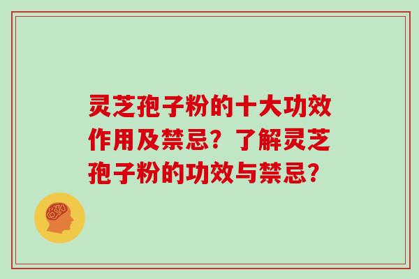 灵芝孢子粉的十大功效作用及禁忌？了解灵芝孢子粉的功效与禁忌？