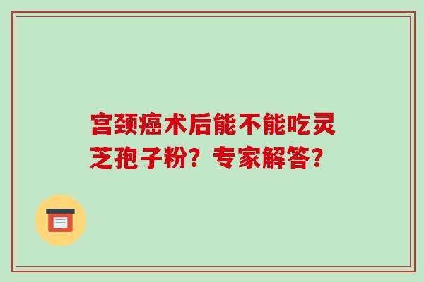 宫颈术后能不能吃灵芝孢子粉？专家解答？