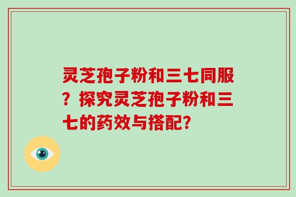 灵芝孢子粉和三七同服？探究灵芝孢子粉和三七的与搭配？