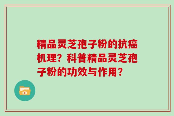 精品灵芝孢子粉的抗机理？科普精品灵芝孢子粉的功效与作用？