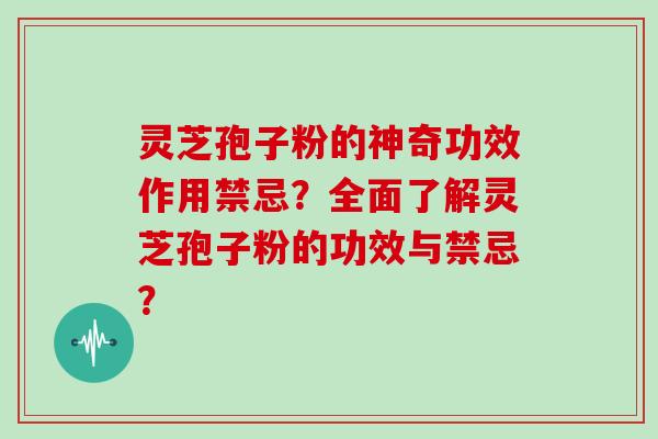 灵芝孢子粉的神奇功效作用禁忌？全面了解灵芝孢子粉的功效与禁忌？