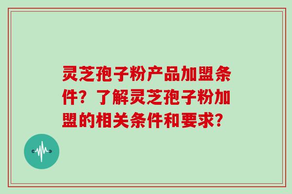 灵芝孢子粉产品加盟条件？了解灵芝孢子粉加盟的相关条件和要求？