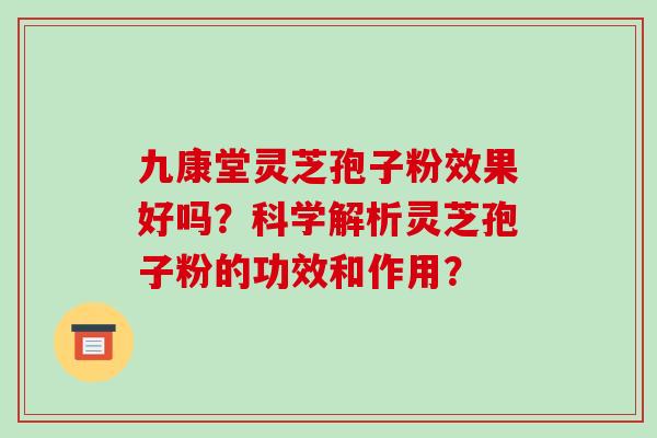 九康堂灵芝孢子粉效果好吗？科学解析灵芝孢子粉的功效和作用？