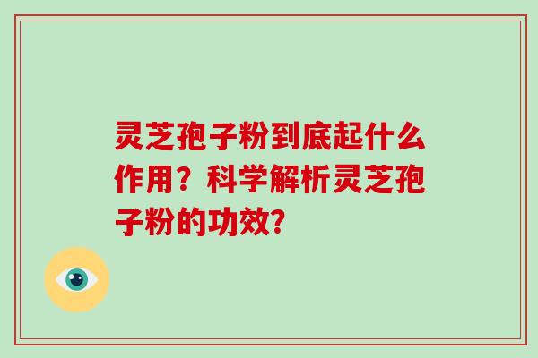 灵芝孢子粉到底起什么作用？科学解析灵芝孢子粉的功效？