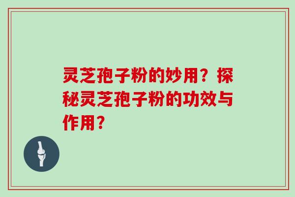 灵芝孢子粉的妙用？探秘灵芝孢子粉的功效与作用？