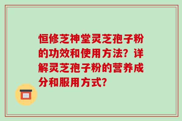 恒修芝神堂灵芝孢子粉的功效和使用方法？详解灵芝孢子粉的营养成分和服用方式？