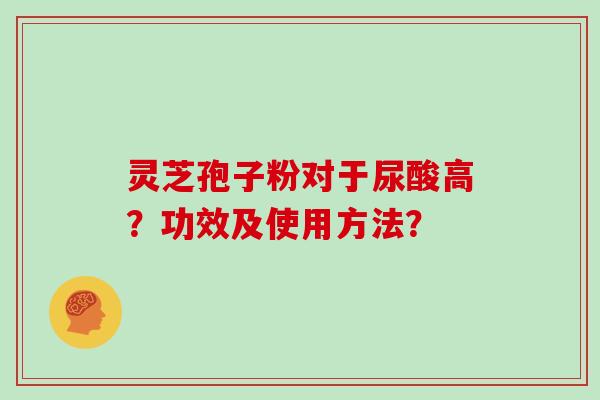 灵芝孢子粉对于尿酸高？功效及使用方法？