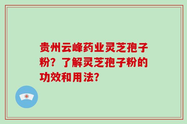 贵州云峰药业灵芝孢子粉？了解灵芝孢子粉的功效和用法？