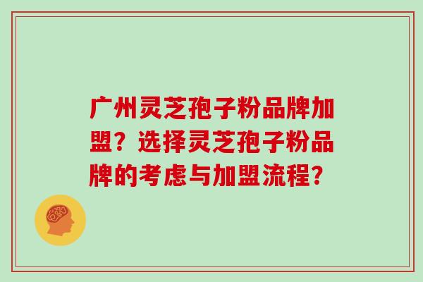 广州灵芝孢子粉品牌加盟？选择灵芝孢子粉品牌的考虑与加盟流程？