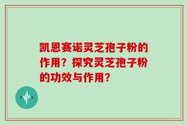 凯恩赛诺灵芝孢子粉的作用？探究灵芝孢子粉的功效与作用？