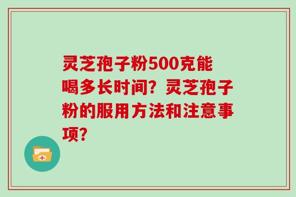 灵芝孢子粉500克能喝多长时间?灵芝孢子粉的服用方法和注意事项? 灵芝孢子粉500克能喝多长时间?灵芝孢子粉的服用方法和注意事项?