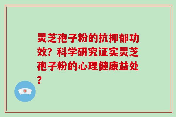 灵芝孢子粉的抗功效？科学研究证实灵芝孢子粉的心理健康益处？