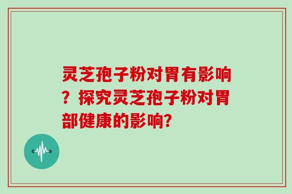 灵芝孢子粉对胃有影响？探究灵芝孢子粉对胃部健康的影响？
